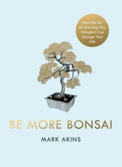 Be More Bonsai : Change your life with the mindful practice of growing bonsai trees | Mark Akins | ISBN: 9781405952064 - Yorkshire Bonsai